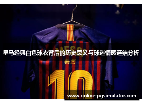 皇马经典白色球衣背后的历史意义与球迷情感连结分析 皇马经典白色球衣背后的历史意义与球迷情感连结分析