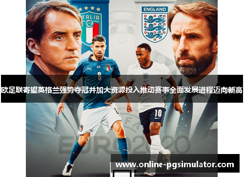 欧足联寄望英格兰强势夺冠并加大资源投入推动赛事全面发展进程迈向新高